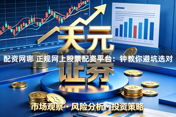 配资网哪 正规网上股票配资平台：钟教你避坑选对