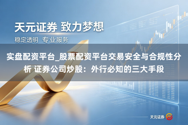 实盘配资平台_股票配资平台交易安全与合规性分析 证券公司炒股：外行必知的三大手段