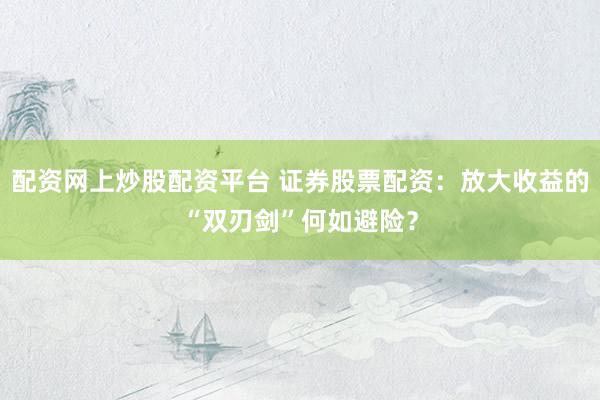 配资网上炒股配资平台 证券股票配资：放大收益的“双刃剑”何如避险？