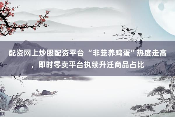 配资网上炒股配资平台 “非笼养鸡蛋”热度走高，即时零卖平台执续升迁商品占比
