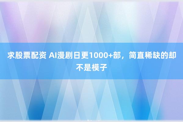 求股票配资 AI漫剧日更1000+部，简直稀缺的却不是模子