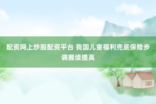 配资网上炒股配资平台 我国儿童福利兜底保险步调握续提高