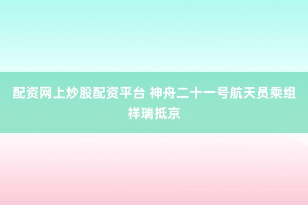 配资网上炒股配资平台 神舟二十一号航天员乘组祥瑞抵京