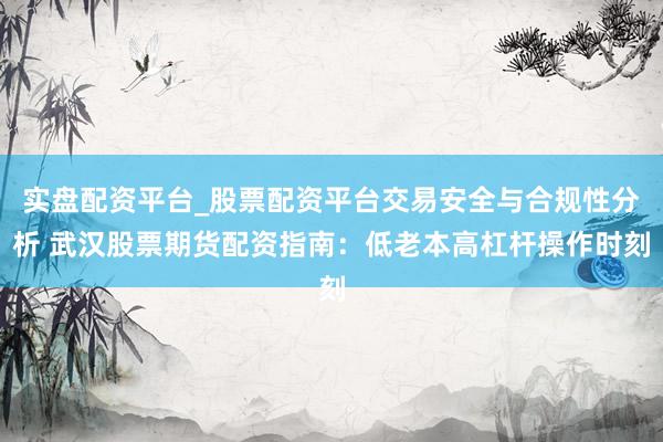 实盘配资平台_股票配资平台交易安全与合规性分析 武汉股票期货配资指南：低老本高杠杆操作时刻