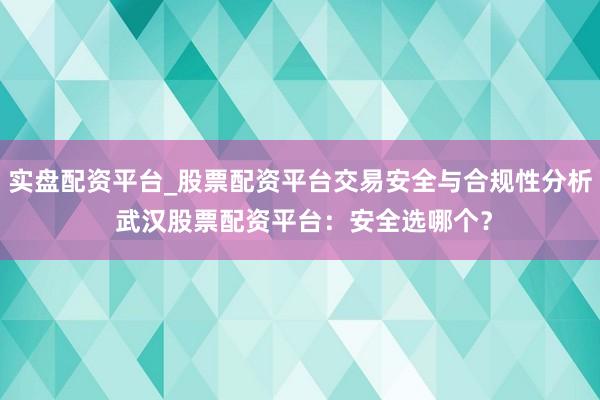 实盘配资平台_股票配资平台交易安全与合规性分析 武汉股票配资平台：安全选哪个？