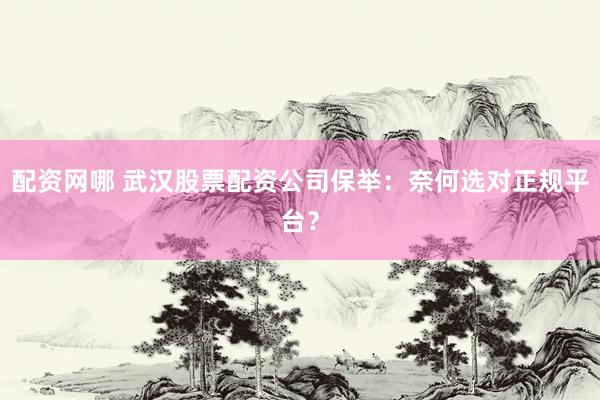 配资网哪 武汉股票配资公司保举：奈何选对正规平台？