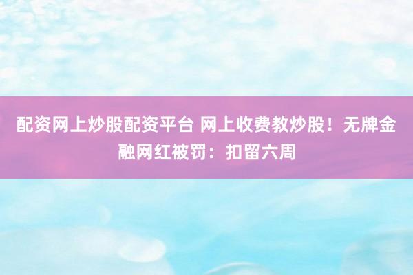 配资网上炒股配资平台 网上收费教炒股!无牌金融网红被罚:扣留六周