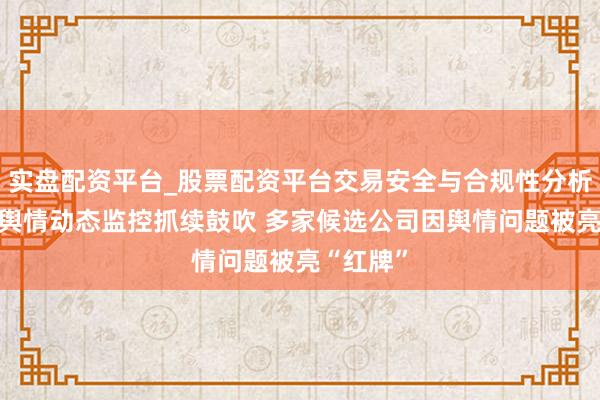 实盘配资平台_股票配资平台交易安全与合规性分析 口碑榜舆情动态监控抓续鼓吹 多家候选公司因舆情问题被亮“红牌”
