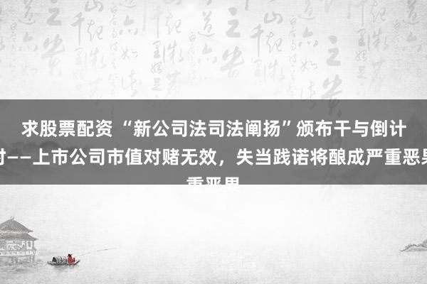 求股票配资 “新公司法司法阐扬”颁布干与倒计时——上市公司市值对赌无效，失当践诺将酿成严重恶果