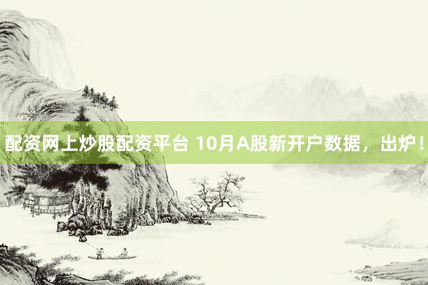 配资网上炒股配资平台 10月A股新开户数据，出炉！