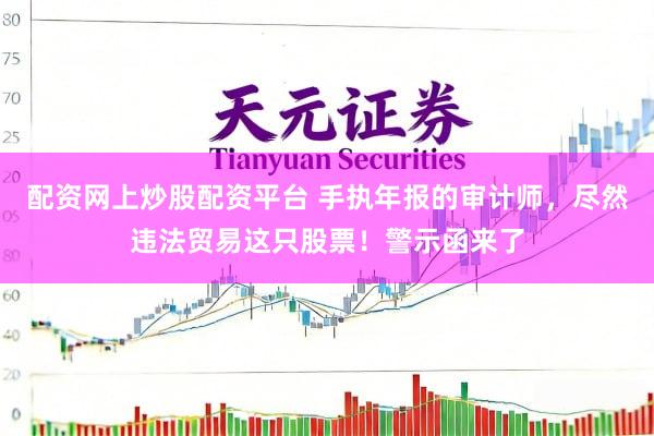 配资网上炒股配资平台 手执年报的审计师，尽然违法贸易这只股票！警示函来了