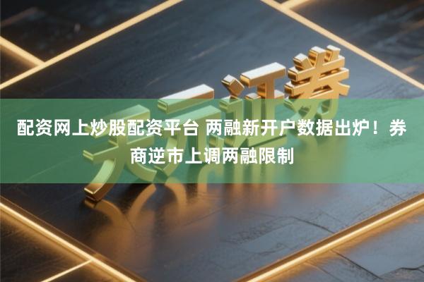 配资网上炒股配资平台 两融新开户数据出炉！券商逆市上调两融限制