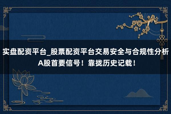 实盘配资平台_股票配资平台交易安全与合规性分析 A股首要信号！靠拢历史记载！