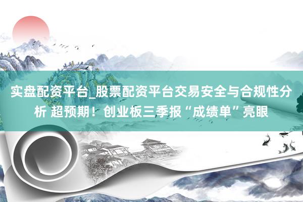 实盘配资平台_股票配资平台交易安全与合规性分析 超预期！创业板三季报“成绩单”亮眼