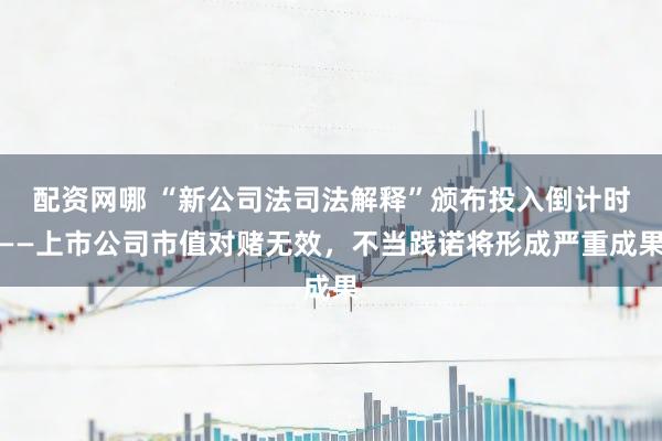 配资网哪 “新公司法司法解释”颁布投入倒计时——上市公司市值对赌无效，不当践诺将形成严重成果