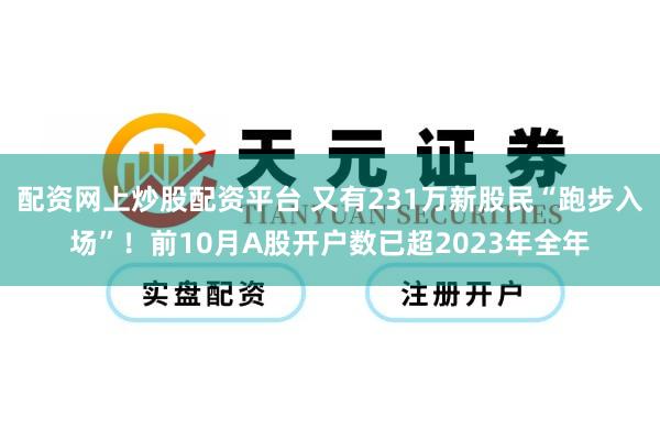 配资网上炒股配资平台 又有231万新股民“跑步入场”！前10月A股开户数已超2023年全年