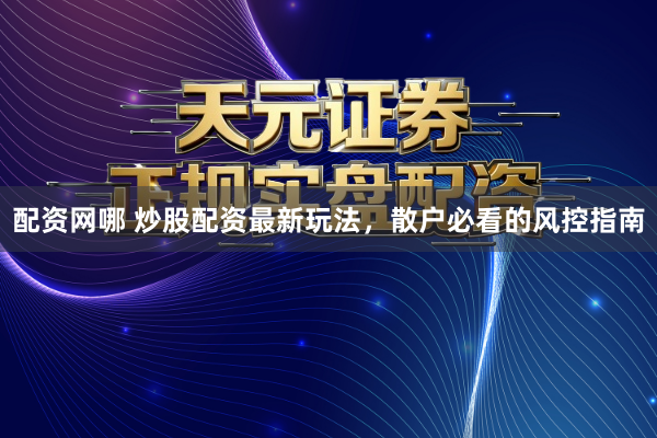 配资网哪 炒股配资最新玩法，散户必看的风控指南