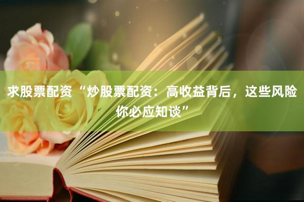 求股票配资 “炒股票配资：高收益背后，这些风险你必应知谈”