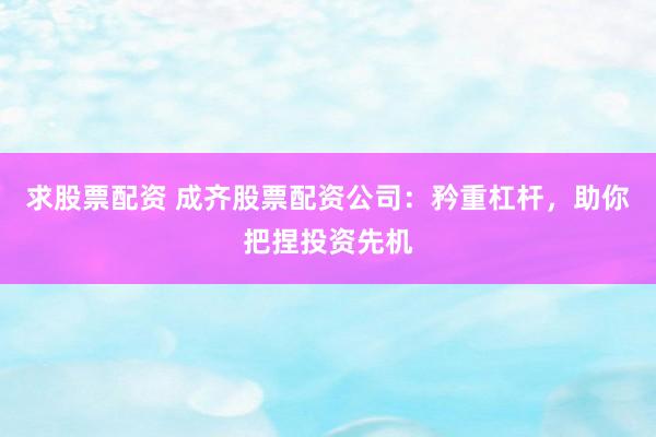 求股票配资 成齐股票配资公司：矜重杠杆，助你把捏投资先机