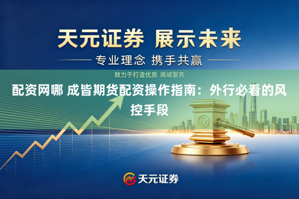 配资网哪 成皆期货配资操作指南:外行必看的风控手段