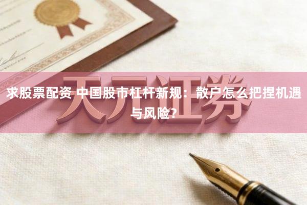 求股票配资 中国股市杠杆新规：散户怎么把捏机遇与风险？