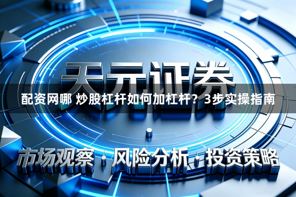 配资网哪 炒股杠杆如何加杠杆？3步实操指南