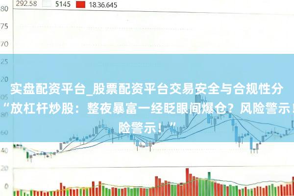 实盘配资平台_股票配资平台交易安全与合规性分析 “放杠杆炒股:整夜暴富一经眨眼间爆仓?风险警示!”