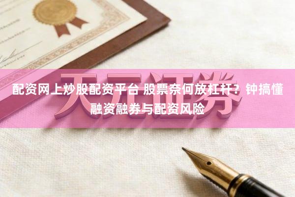 配资网上炒股配资平台 股票奈何放杠杆？钟搞懂融资融券与配资风险
