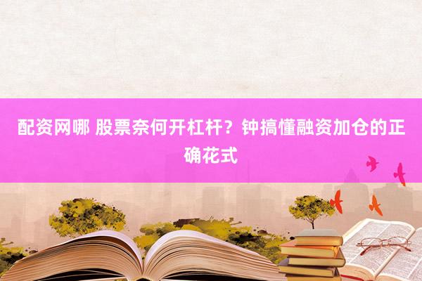 配资网哪 股票奈何开杠杆？钟搞懂融资加仓的正确花式