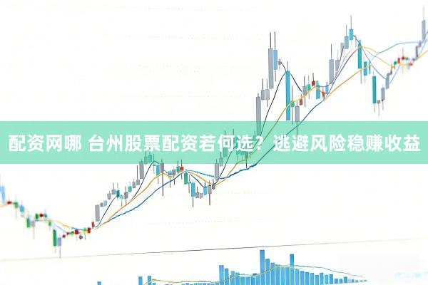 配资网哪 台州股票配资若何选？逃避风险稳赚收益