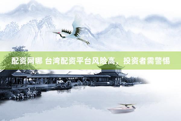 配资网哪 台湾配资平台风险高，投资者需警惕