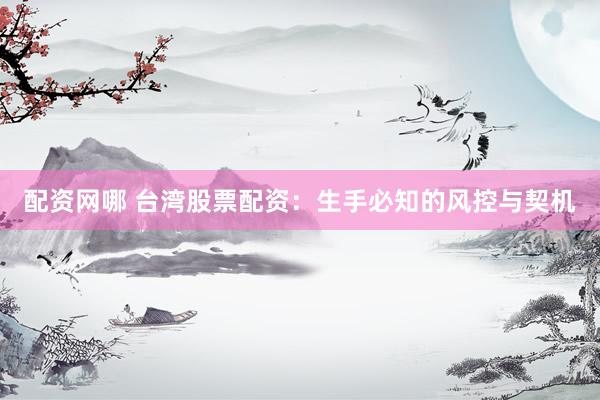 配资网哪 台湾股票配资：生手必知的风控与契机