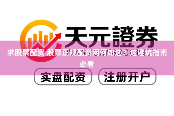 求股票配资 股票正规配资网何如选？这避坑指南必看