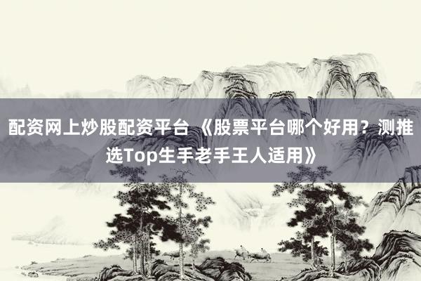 配资网上炒股配资平台 《股票平台哪个好用？测推选Top生手老手王人适用》