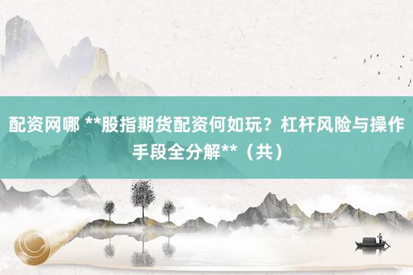 配资网哪 **股指期货配资何如玩？杠杆风险与操作手段全分解**（共）