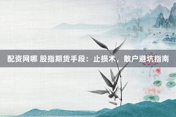 配资网哪 股指期货手段：止损术，散户避坑指南