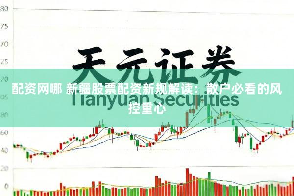 配资网哪 新疆股票配资新规解读：散户必看的风控重心