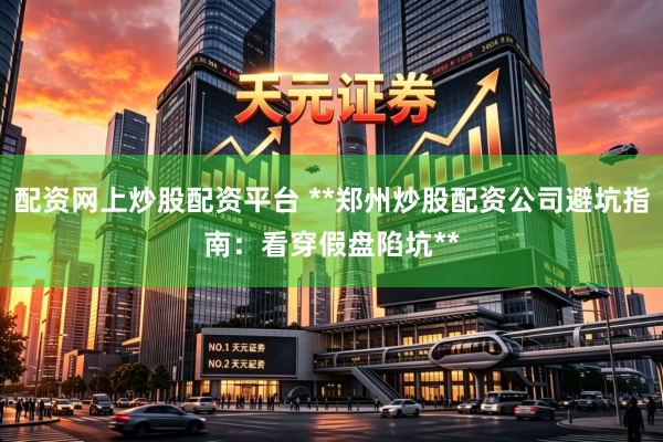 配资网上炒股配资平台 **郑州炒股配资公司避坑指南：看穿假盘陷坑**