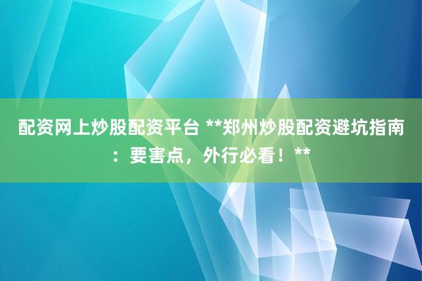配资网上炒股配资平台 **郑州炒股配资避坑指南：要害点，外行必看！**