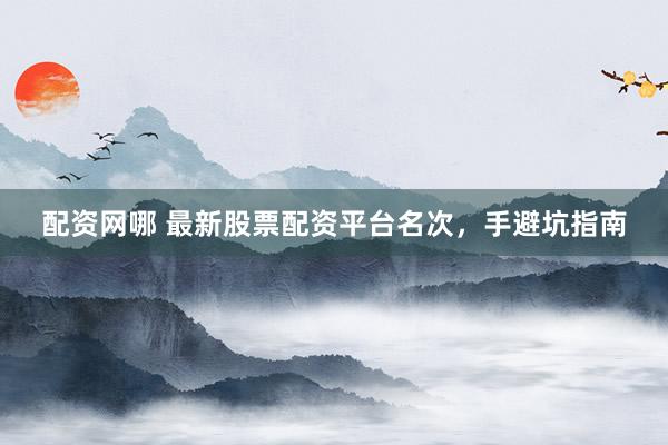 配资网哪 最新股票配资平台名次，手避坑指南