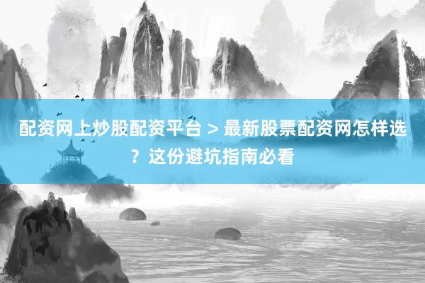 配资网上炒股配资平台 > 最新股票配资网怎样选？这份避坑指南必看
