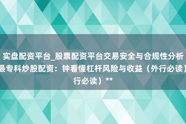 实盘配资平台_股票配资平台交易安全与合规性分析 **最专科炒股配资：钟看懂杠杆风险与收益（外行必读）**