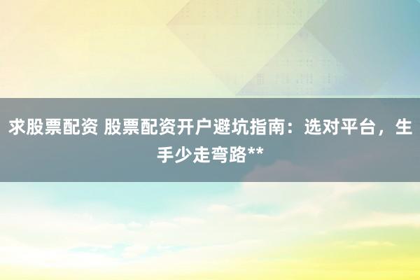 求股票配资 股票配资开户避坑指南：选对平台，生手少走弯路**