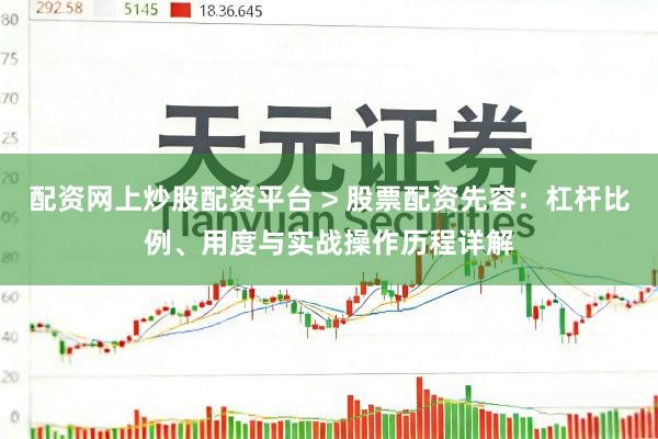 配资网上炒股配资平台 > 股票配资先容：杠杆比例、用度与实战操作历程详解