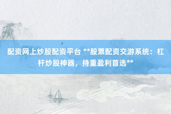 配资网上炒股配资平台 **股票配资交游系统：杠杆炒股神器，持重盈利首选**
