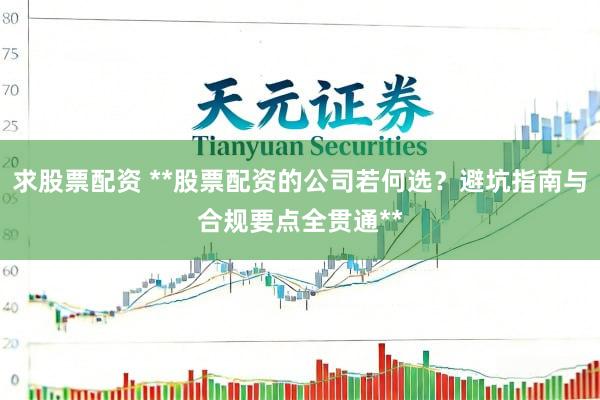 求股票配资 **股票配资的公司若何选？避坑指南与合规要点全贯通**