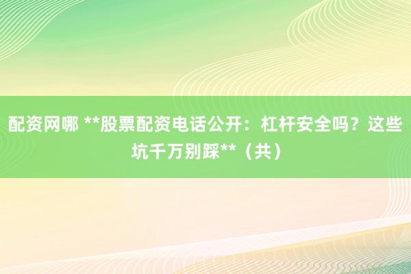 配资网哪 **股票配资电话公开：杠杆安全吗？这些坑千万别踩**（共）