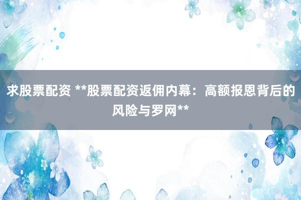 求股票配资 **股票配资返佣内幕：高额报恩背后的风险与罗网**