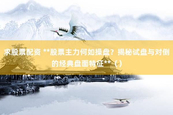 求股票配资 **股票主力何如操盘？揭秘试盘与对倒的经典盘面特征**（）