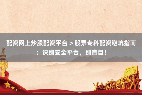 配资网上炒股配资平台 > 股票专科配资避坑指南：识别安全平台，别盲目！